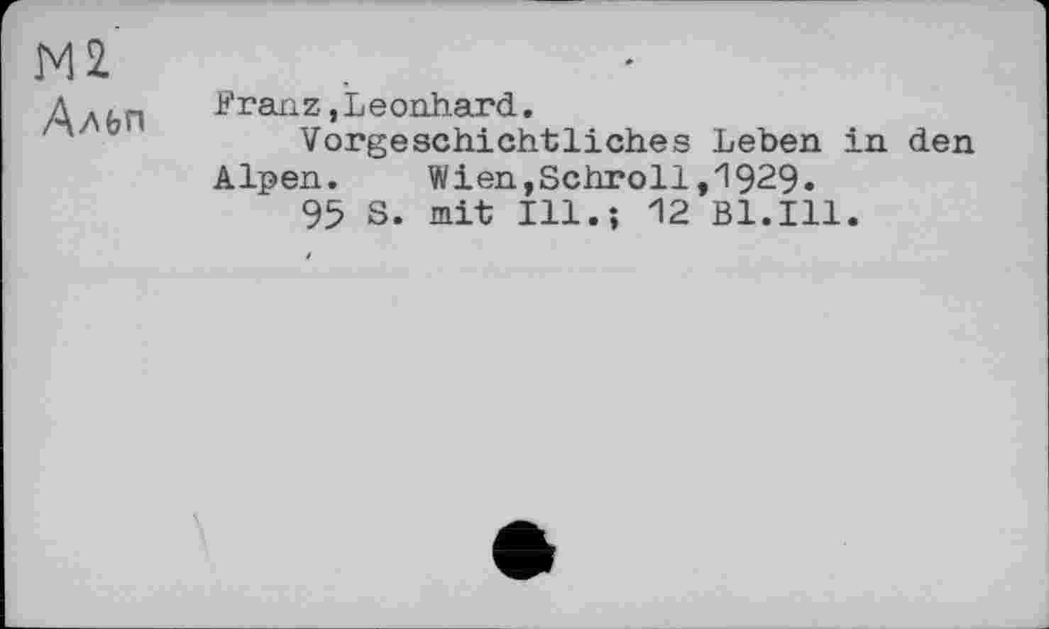 ﻿М2 Альп
Franz.Leonhard.
Vorgeschichtliches Leben in den Alpen. Wien,Schroll,1929.
95 S. mit Ill.; 12 Bl.Ill.